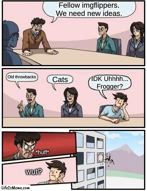Insert Title Blah Blah Blah | Fellow imgflippers. We need new ideas. Old throwbacks; Cats; IDK Uhhhh... Frogger? *huff*; wut? | image tagged in memes,boardroom meeting suggestion | made w/ Lifeismeme meme maker