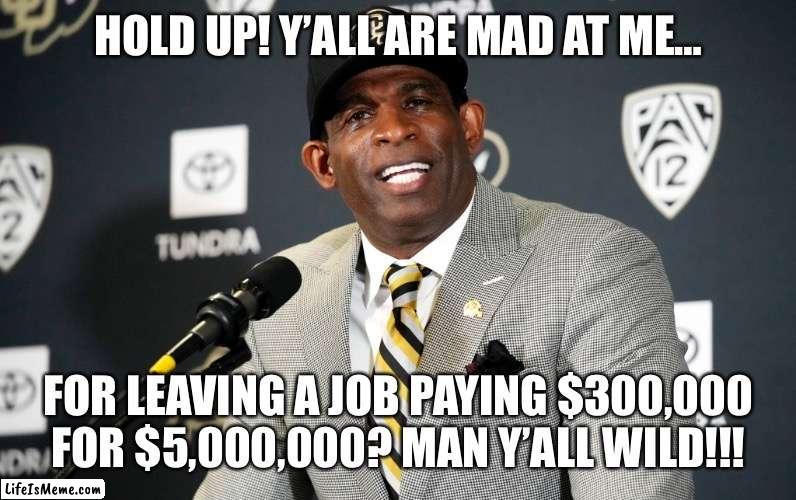 Deion Prime Sanders | HOLD UP! Y’ALL ARE MAD AT ME…; FOR LEAVING A JOB PAYING $300,000 FOR $5,000,000? MAN Y’ALL WILD!!! | image tagged in too funny,college football,nfl,who wants to be a millionaire | made w/ Lifeismeme meme maker