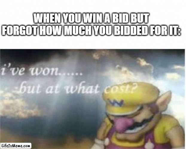 B I D | WHEN YOU WIN A BID BUT FORGOT HOW MUCH YOU BIDDED FOR IT: | image tagged in i won but at what cost | made w/ Lifeismeme meme maker