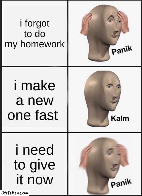forgot its today | i forgot to do my homework; i make a new one fast; i need to give it now | image tagged in memes,panik kalm panik | made w/ Lifeismeme meme maker
