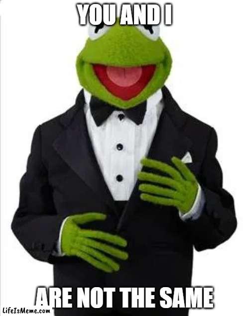 kirmet | YOU AND I; ARE NOT THE SAME | image tagged in kirmet,memes | made w/ Lifeismeme meme maker