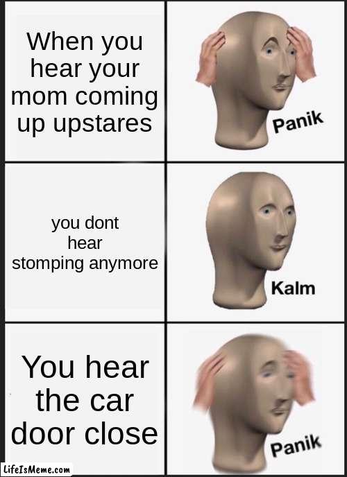 Mom coming home | When you hear your mom coming up upstares; you dont hear stomping anymore; You hear the car door close | image tagged in memes,panik kalm panik | made w/ Lifeismeme meme maker
