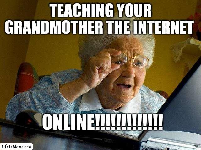 Teaching your grandma the internet | TEACHING YOUR GRANDMOTHER THE INTERNET; ONLINE!!!!!!!!!!!!! | image tagged in memes,grandma finds the internet | made w/ Lifeismeme meme maker