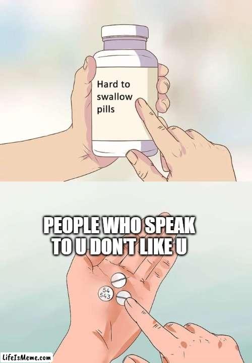 no one like u | PEOPLE WHO SPEAK TO U DON'T LIKE U | image tagged in memes,hard to swallow pills | made w/ Lifeismeme meme maker