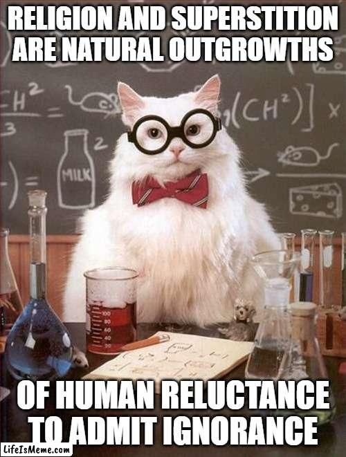 Reality is quantifiable. | RELIGION AND SUPERSTITION ARE NATURAL OUTGROWTHS; OF HUMAN RELUCTANCE TO ADMIT IGNORANCE | image tagged in professor cat | made w/ Lifeismeme meme maker