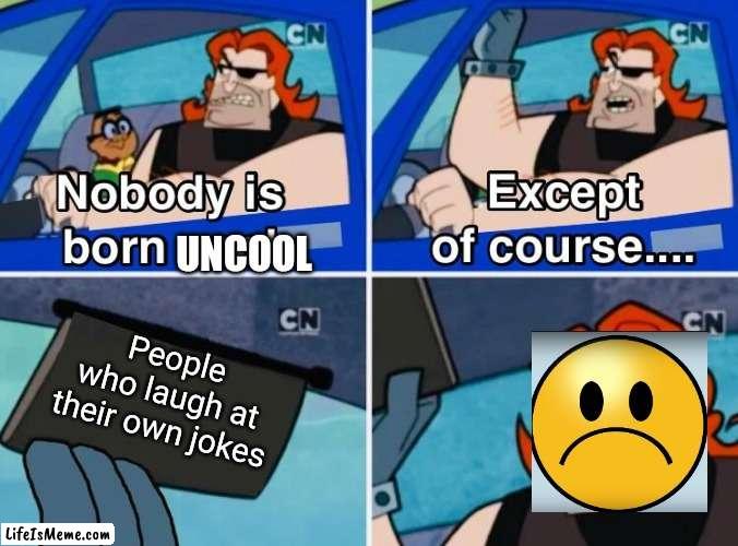 Meme #240 | UNCOOL; People who laugh at their own jokes | image tagged in nobody is born cool,sad,not cool,memes,funny,reverse | made w/ Lifeismeme meme maker