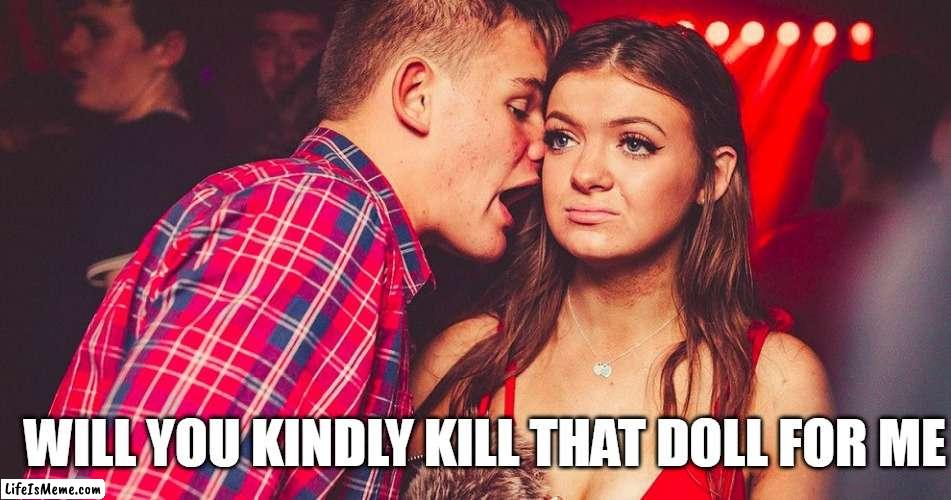 Uncomfortable Nightclub Girl | WILL YOU KINDLY KILL THAT DOLL FOR ME | image tagged in uncomfortable nightclub girl | made w/ Lifeismeme meme maker