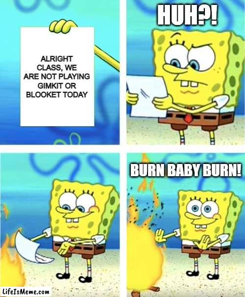 How dare you! | HUH?! ALRIGHT CLASS, WE ARE NOT PLAYING GIMKIT OR BLOOKET TODAY; BURN BABY BURN! | image tagged in spongebob burning paper | made w/ Lifeismeme meme maker