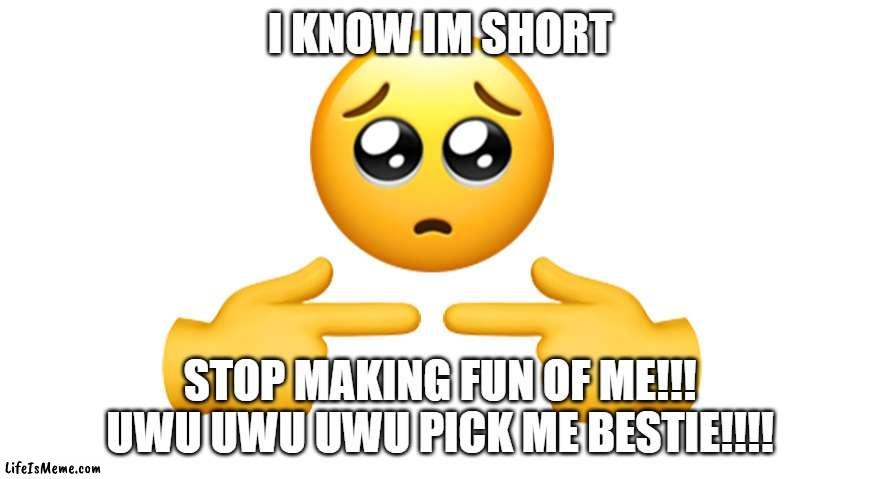 shut up pick me girl | I KNOW IM SHORT; STOP MAKING FUN OF ME!!! UWU UWU UWU PICK ME BESTIE!!!! | image tagged in shy emoji | made w/ Lifeismeme meme maker