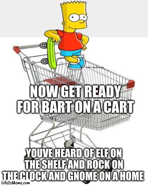 credits to rock on clock and gnome on home | NOW GET READY FOR BART ON A CART; YOUVE HEARD OF ELF ON THE SHELF AND ROCK ON THE CLOCK AND GNOME ON A HOME | image tagged in shopping cart | made w/ Lifeismeme meme maker