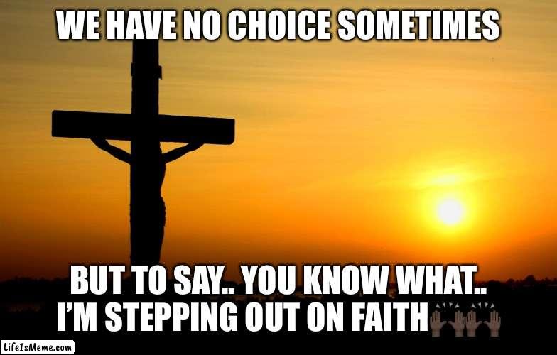 Pray | WE HAVE NO CHOICE SOMETIMES; BUT TO SAY.. YOU KNOW WHAT.. I’M STEPPING OUT ON FAITH🙌🏿🙌🏿 | image tagged in jesus always faithful | made w/ Lifeismeme meme maker