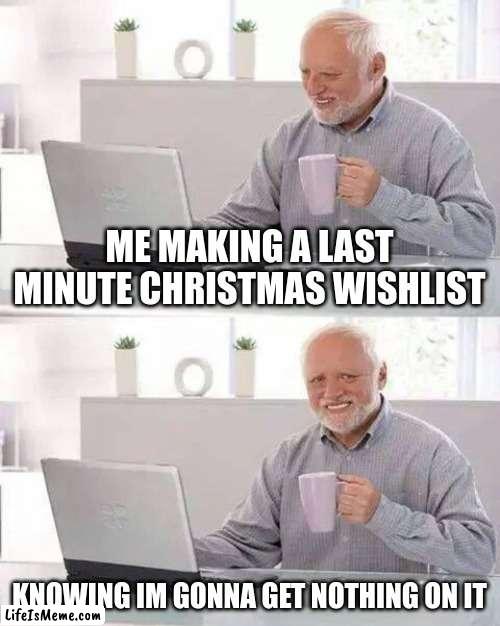Still havent made it... | ME MAKING A LAST MINUTE CHRISTMAS WISHLIST; KNOWING IM GONNA GET NOTHING ON IT | image tagged in memes,hide the pain harold | made w/ Lifeismeme meme maker