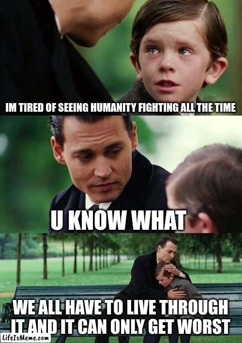 jeez society be crazy anymore tho | IM TIRED OF SEEING HUMANITY FIGHTING ALL THE TIME; U KNOW WHAT; WE ALL HAVE TO LIVE THROUGH IT AND IT CAN ONLY GET WORST | image tagged in memes,finding neverland | made w/ Lifeismeme meme maker