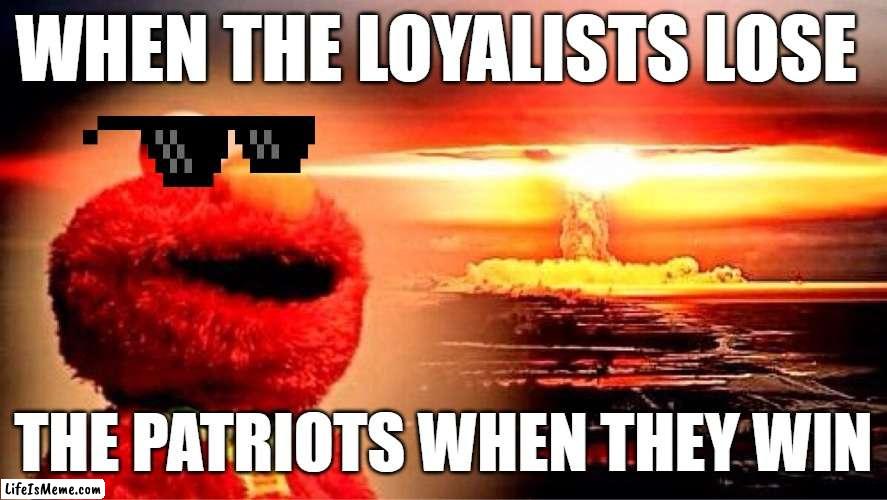 lets goooooo | WHEN THE LOYALISTS LOSE; THE PATRIOTS WHEN THEY WIN | image tagged in elmo nuclear explosion | made w/ Lifeismeme meme maker