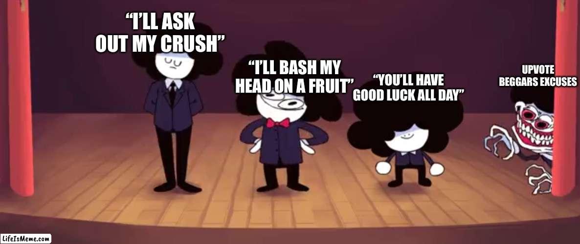 Unfunny meme, cuz I’m bad :( | “I’LL ASK OUT MY CRUSH”; “I’LL BASH MY HEAD ON A FRUIT”; UPVOTE BEGGARS EXCUSES; “YOU’LL HAVE GOOD LUCK ALL DAY” | image tagged in pelones | made w/ Lifeismeme meme maker