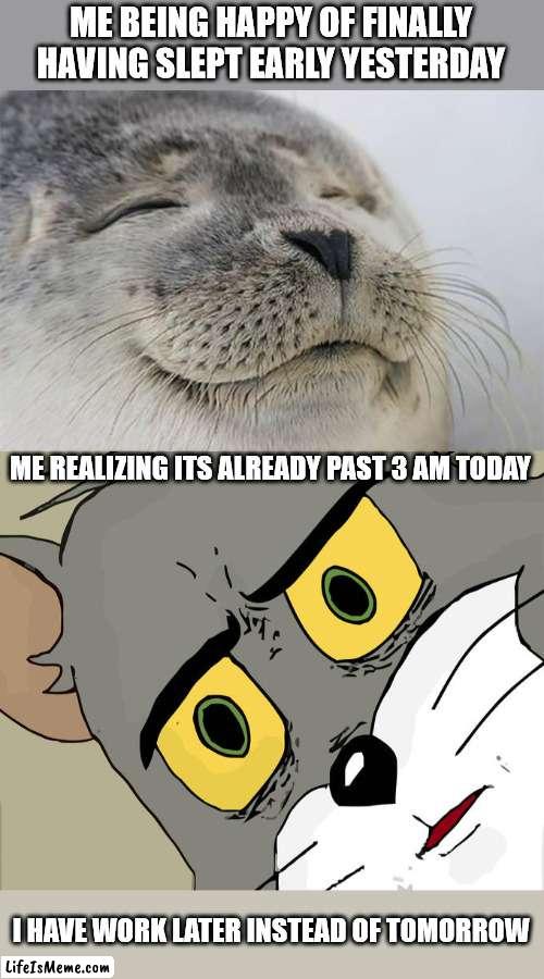 that time I thought things would change | ME BEING HAPPY OF FINALLY HAVING SLEPT EARLY YESTERDAY; ME REALIZING ITS ALREADY PAST 3 AM TODAY; I HAVE WORK LATER INSTEAD OF TOMORROW | image tagged in memes,satisfied seal,unsettled tom | made w/ Lifeismeme meme maker