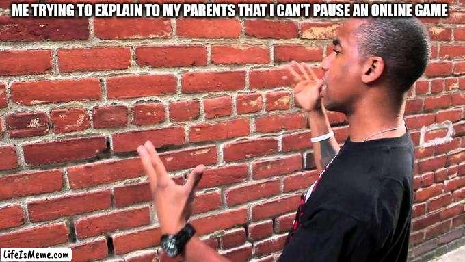 They never understand | ME TRYING TO EXPLAIN TO MY PARENTS THAT I CAN'T PAUSE AN ONLINE GAME | image tagged in funny memes | made w/ Lifeismeme meme maker