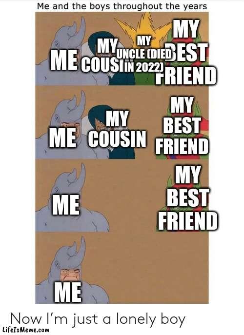 It's sad but also somewhat true | MY BEST FRIEND; MY UNCLE (DIED IN 2022); MY COUSIN; ME; MY BEST FRIEND; MY COUSIN; ME; MY BEST FRIEND; ME; ME | image tagged in me and the boys throughout the years | made w/ Lifeismeme meme maker