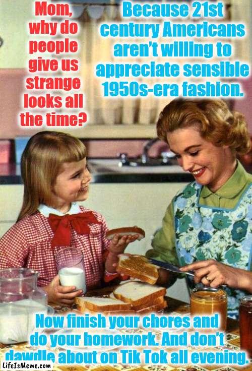 Time warp | Mom, why do people give us strange looks all the time? Because 21st century Americans aren’t willing to appreciate sensible 1950s-era fashion. Now finish your chores and do your homework. And don’t dawdle about on Tik Tok all evening. | image tagged in vintage mom and daughter,memes,tik tok,1950s,1950s housewife | made w/ Lifeismeme meme maker