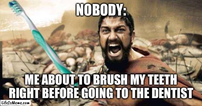Leonidas Toothbrush | NOBODY:; ME ABOUT TO BRUSH MY TEETH RIGHT BEFORE GOING TO THE DENTIST | image tagged in leonidas toothbrush | made w/ Lifeismeme meme maker