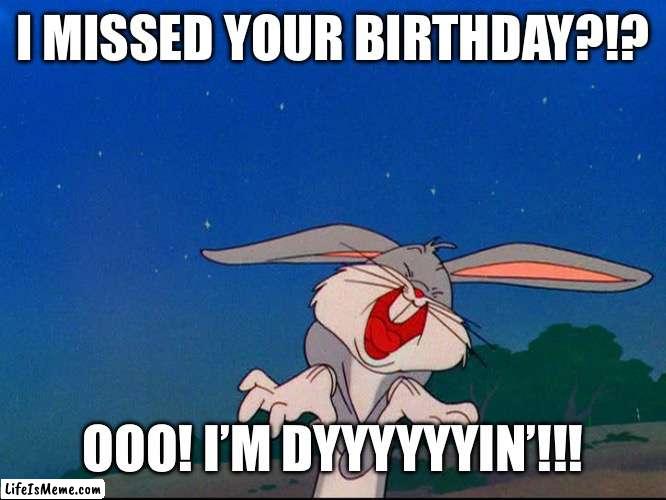 Bugs Bunny: I forgot your birthday? | I MISSED YOUR BIRTHDAY?!? OOO! I’M DYYYYYYIN’!!! | image tagged in bugs bunny,birthday,forgot,i forgot,belated | made w/ Lifeismeme meme maker