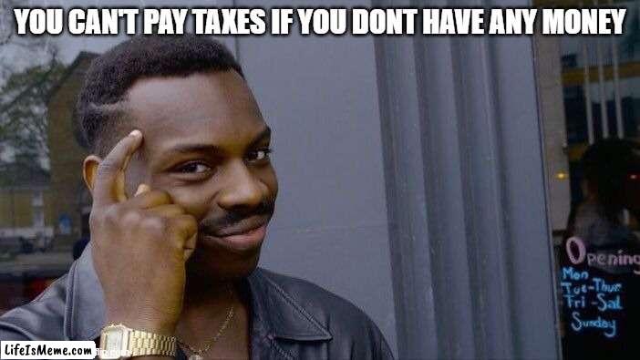beep boop bop | YOU CAN'T PAY TAXES IF YOU DONT HAVE ANY MONEY | image tagged in memes,roll safe think about it | made w/ Lifeismeme meme maker