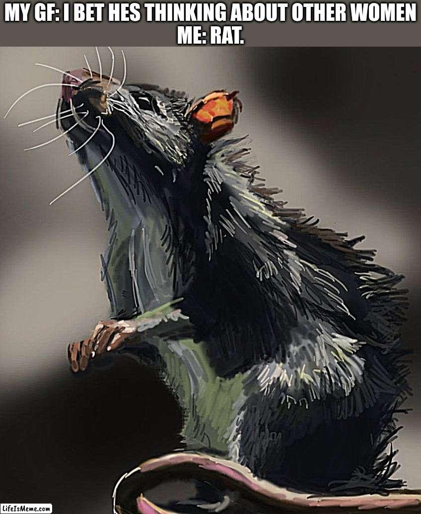 rat. | MY GF: I BET HES THINKING ABOUT OTHER WOMEN
ME: RAT. | image tagged in i bet he's thinking about other women | made w/ Lifeismeme meme maker