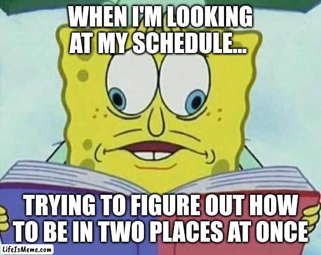 spongebob cross eyes | WHEN I'M LOOKING AT MY SCHEDULE... TRYING TO FIGURE OUT HOW TO BE IN TWO PLACES AT ONCE | image tagged in spongebob cross eyes | made w/ Lifeismeme meme maker