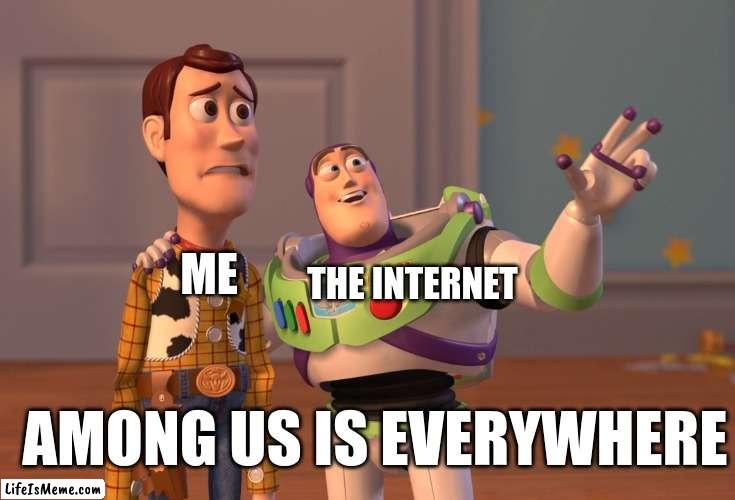 ughhhhhhhhhh | THE INTERNET; ME; AMONG US IS EVERYWHERE | image tagged in memes,x x everywhere | made w/ Lifeismeme meme maker