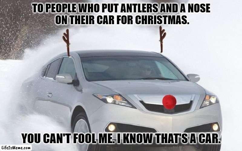Can't Fool Me | TO PEOPLE WHO PUT ANTLERS AND A NOSE 
ON THEIR CAR FOR CHRISTMAS. YOU CAN'T FOOL ME. I KNOW THAT'S A CAR. | image tagged in rudolf car | made w/ Lifeismeme meme maker