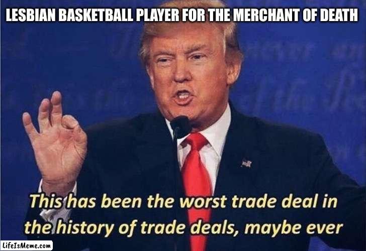 Donald Trump Worst Trade Deal | LESBIAN BASKETBALL PLAYER FOR THE MERCHANT OF DEATH | image tagged in donald trump worst trade deal | made w/ Lifeismeme meme maker