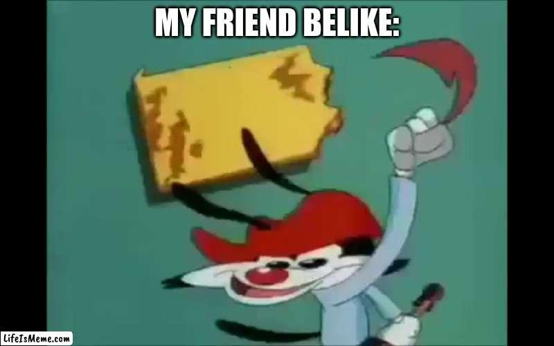 this discribes him | MY FRIEND BELIKE: | image tagged in wakko frame | made w/ Lifeismeme meme maker