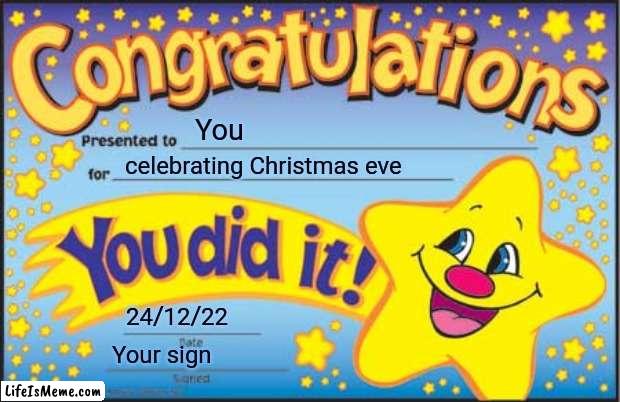 Congrats, you celebrated | You; celebrating Christmas eve; 24/12/22; Your sign | image tagged in memes | made w/ Lifeismeme meme maker