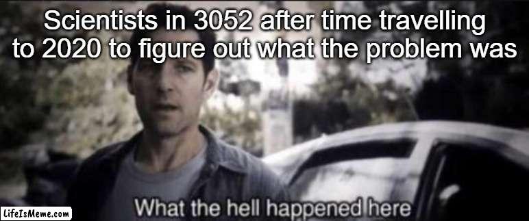 "hAHa eVeryOne wiLL lOvE hOw oriGinAl tHis mEMe iS" | Scientists in 3052 after time travelling to 2020 to figure out what the problem was | image tagged in what the hell happened here | made w/ Lifeismeme meme maker