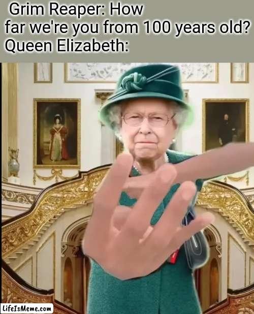 Queen Elizabeth was 96 | Grim Reaper: How far we're you from 100 years old?
Queen Elizabeth: | image tagged in queen elizabeth,memes | made w/ Lifeismeme meme maker