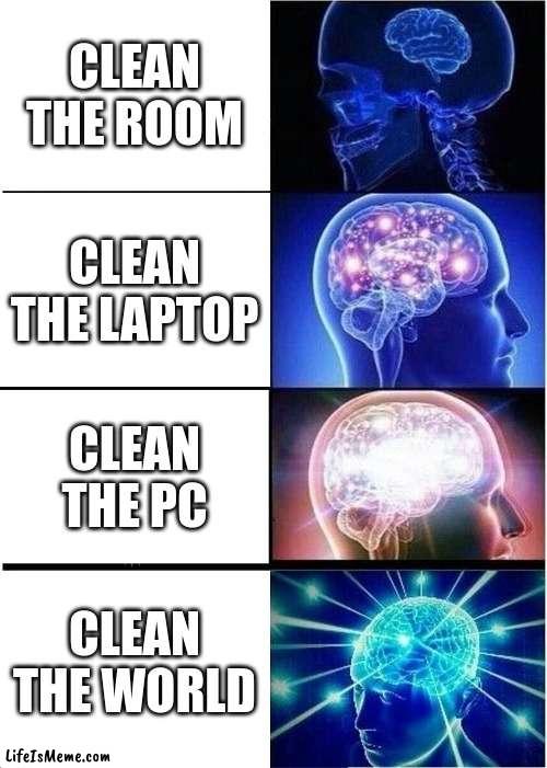 me cleaning | CLEAN THE ROOM; CLEAN THE LAPTOP; CLEAN THE PC; CLEAN THE WORLD | image tagged in memes,expanding brain | made w/ Lifeismeme meme maker