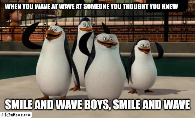 Just smile and wave boys | WHEN YOU WAVE AT WAVE AT SOMEONE YOU THOUGHT YOU KNEW; SMILE AND WAVE BOYS, SMILE AND WAVE | image tagged in just smile and wave boys | made w/ Lifeismeme meme maker