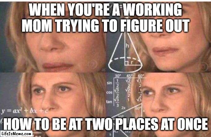 Working Mom Life | WHEN YOU'RE A WORKING MOM TRYING TO FIGURE OUT; HOW TO BE AT TWO PLACES AT ONCE | image tagged in math lady/confused lady | made w/ Lifeismeme meme maker