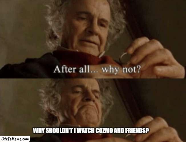 Cozmo and friends | WHY SHOULDN'T I WATCH COZMO AND FRIENDS? | image tagged in after all why not | made w/ Lifeismeme meme maker