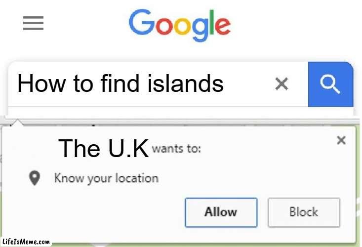"see those useless islands, they're mine now"-The U.K | How to find islands; The U.K | image tagged in wants to know your location | made w/ Lifeismeme meme maker