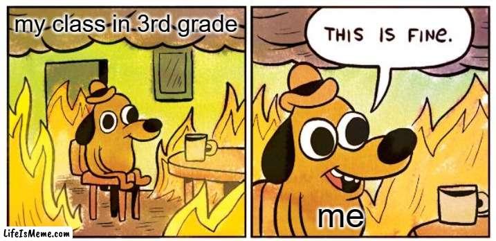 my class was chaotic | my class in 3rd grade; me | image tagged in memes,this is fine | made w/ Lifeismeme meme maker
