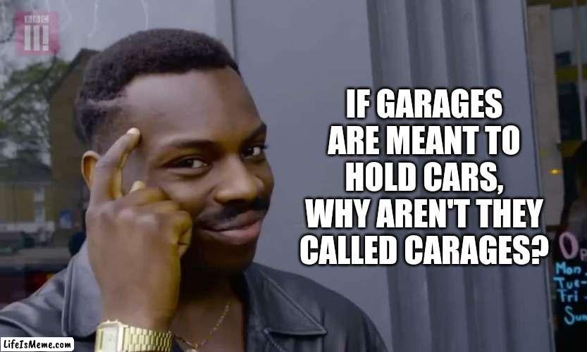 Some questions must be asked... | IF GARAGES ARE MEANT TO HOLD CARS, WHY AREN'T THEY CALLED CARAGES? | image tagged in eddie murphy thinking,garage,cars,words of wisdom,think about it | made w/ Lifeismeme meme maker