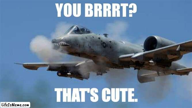 A-10 warthog | YOU BRRRT? THAT'S CUTE. | image tagged in plane | made w/ Lifeismeme meme maker