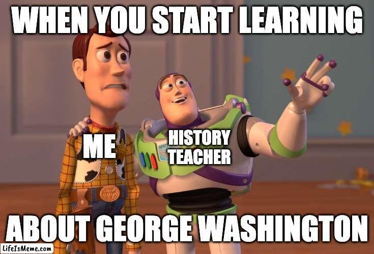 Dark history | WHEN YOU START LEARNING; HISTORY TEACHER; ME; ABOUT GEORGE WASHINGTON | image tagged in memes,x x everywhere,history memes,history,so true memes,george washington | made w/ Lifeismeme meme maker