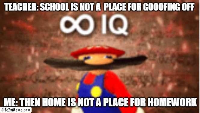 When you outsmart the teacher | TEACHER: SCHOOL IS NOT A  PLACE FOR GOOOFING OFF; ME: THEN HOME IS NOT A PLACE FOR HOMEWORK | image tagged in infinite iq | made w/ Lifeismeme meme maker
