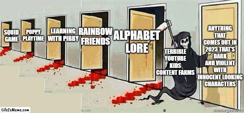 I made a meme like this a few months ago. Who knows what would come to this platform next year? | ANYTHING THAT COMES OUT IN 2023 THAT'S DARK AND VIOLENT WITH INNOCENT LOOKING CHARACTERS; POPPY PLAYTIME; RAINBOW FRIENDS; LEARNING WITH PIBBY; ALPHABET LORE; SQUID GAME; TERRIBLE YOUTUBE KIDS CONTENT FARMS | image tagged in grim reaper knocking on door extended,youtube kids,grim reaper knocking door,memes | made w/ Lifeismeme meme maker