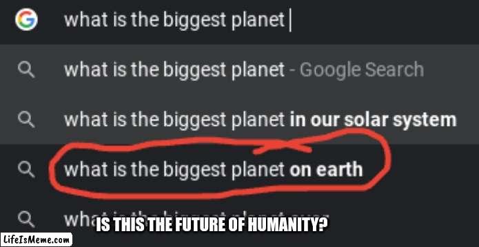 Future of the human race | IS THIS THE FUTURE OF HUMANITY? | image tagged in dumb people | made w/ Lifeismeme meme maker