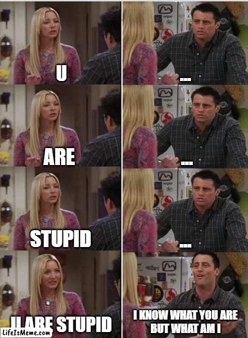 primary comebacks | U; ... ... ARE; STUPID; ... I KNOW WHAT YOU ARE
BUT WHAT AM I; U ARE STUPID | image tagged in phoebe joey | made w/ Lifeismeme meme maker