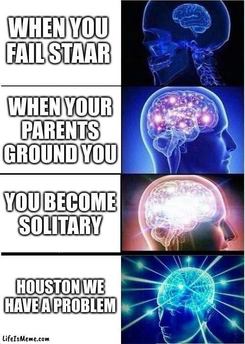 Texas Staar Fail | WHEN YOU FAIL STAAR; WHEN YOUR PARENTS GROUND YOU; YOU BECOME SOLITARY; HOUSTON WE HAVE A PROBLEM | image tagged in memes,expanding brain | made w/ Lifeismeme meme maker