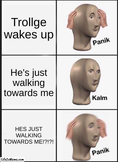 Trollgae | Trollge wakes up; He's just walking towards me; HES JUST WALKING TOWARDS ME!?!?! | image tagged in memes,panik kalm panik | made w/ Lifeismeme meme maker